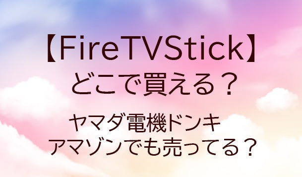 FireTVStickはどこで買える?ヤマダ電機やドンキ・アマゾン等どこで売ってる?
