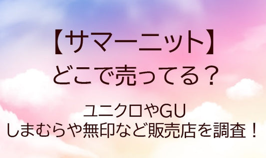 サマーニットはどこで売ってる?ユニクロやGU・しまむらや無印など販売店を調査!