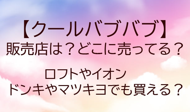 クールバブバブの販売店は?どこに売ってる?ロフトやイオン・ドンキやマツキヨどこで買える?