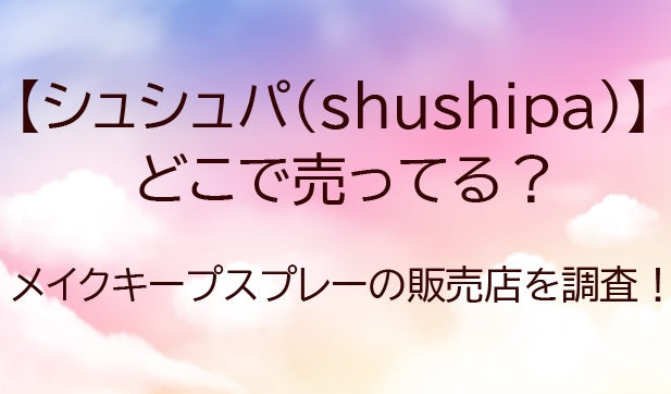 シュシュパはどこで売ってる?shushupaメイクキープスプレーが売ってる場所(販売店)は?