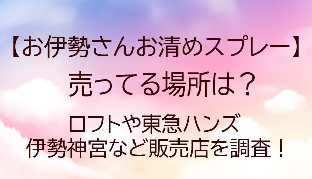 お伊勢さんお清めスプレーが売ってる場所は?ロフトや東急ハンズ・伊勢神宮など販売店はどこ?
