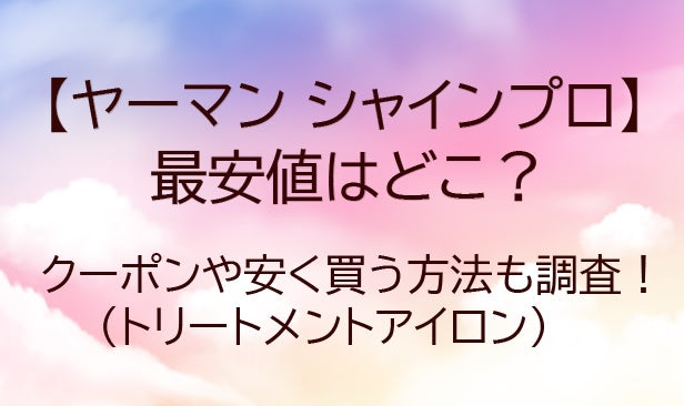 ヤーマンシャインプロの最安値はどこ?クーポンや安く買う方法も調査!(トリートメントアイロン)