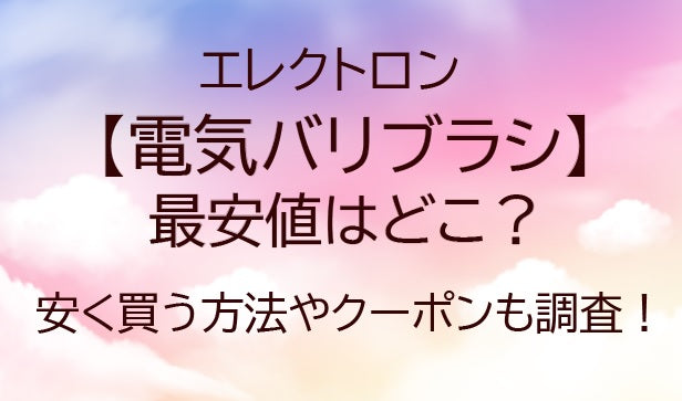 電気バリブラシの最安値はどこ?安く買う方法やクーポンも調査!(エレクトロン) 