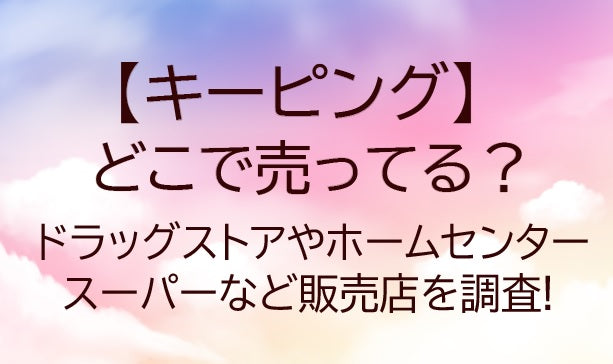 キーピングどこに売ってる?ドラッグストアやホームセンター・スーパーなど販売店を調査!