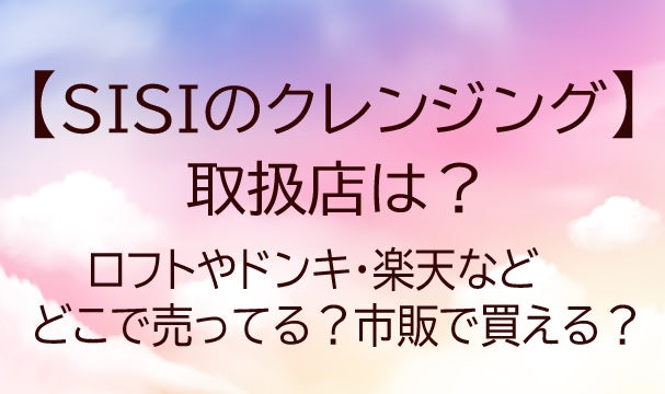SISIのクレンジングの取扱店は?ロフトやドンキ・楽天等どこで売ってる?市販で買える?