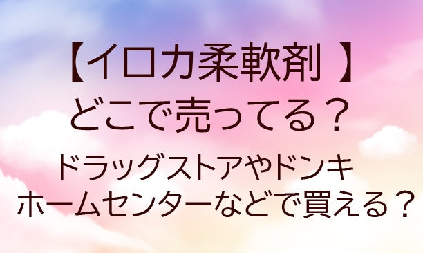 イロカ柔軟剤はどこに売ってる?ドラッグストアやドンキ・ホームセンターなど取扱店を調査!