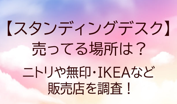 スタンディングデスクが売ってる場所は?ニトリや無印・IKEAなど販売店を調査!