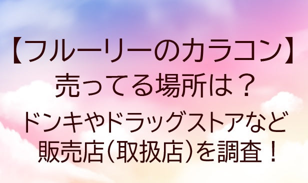 フルーリーのカラコン売ってる場所は?ドンキやドラッグストアなど販売店(取扱店)や口コミも調査