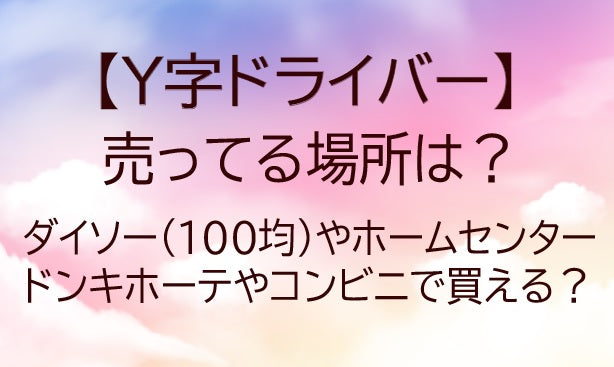 Y字ドライバー売ってる場所は?ダイソー/100均/ホームセンター/ドンキ/コンビニで買える?
