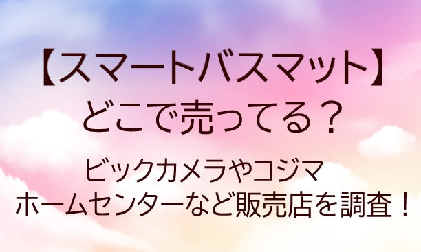 スマートバスマットはどこで売ってる?ビックカメラやコジマ・ホームセンターなど販売店を調査!