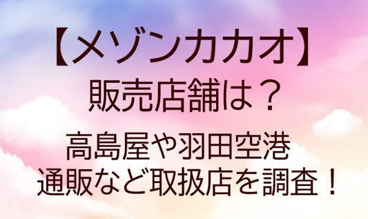 メゾンカカオの販売店舗は?高島屋や羽田空港・通販など取扱店を調査!バレンタインにおすすめ!