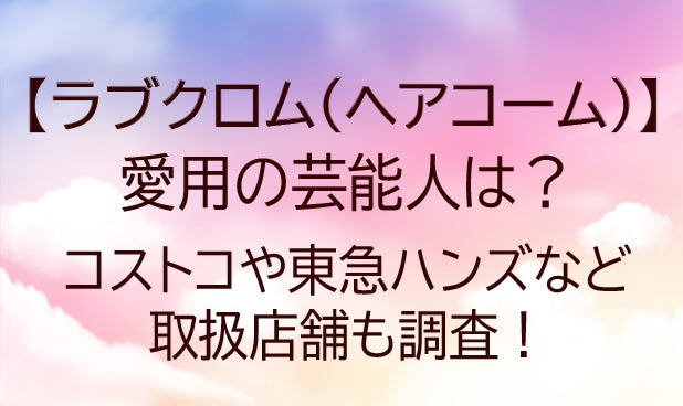 ラブクロム愛用の芸能人は誰?コストコや東急ハンズなど取扱店舗も調査!くし(ヘアコーム)