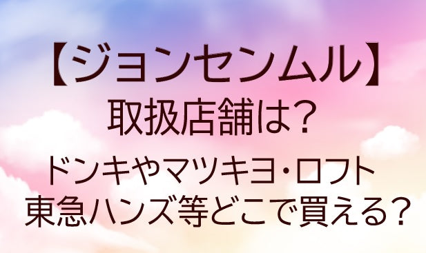 ジョンセンムル取扱店は?ドンキ/マツキヨ(ドラッグストア)ロフト/東急ハンズ等どこで買える?