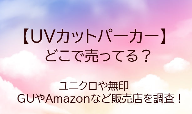 UVカットパーカーはどこで売ってる?ユニクロや無印・GUやAmazonなど販売店を調査!