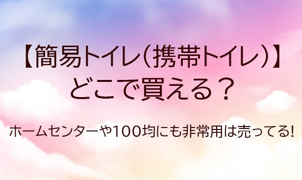 簡易トイレはどこで買える?ホームセンターや100均・コンビニにも非常用トイレは売ってる?