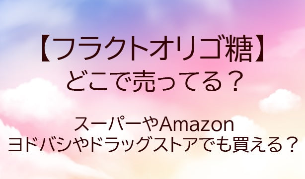 フラクトオリゴ糖どこで売ってる?販売店は?スーパーやドラッグストアなど市販でも買える?
