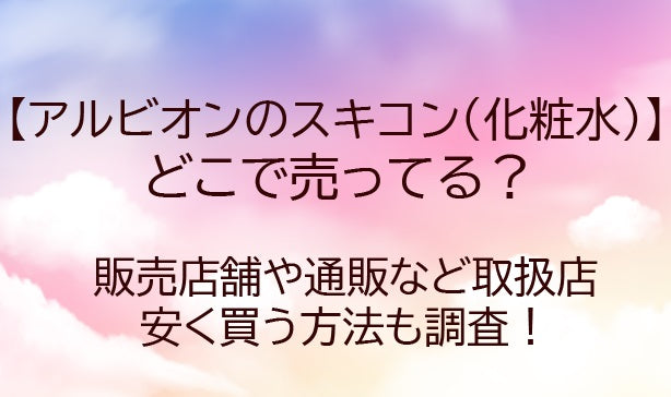 アルビオンのスキコンどこで売ってる?安く買う方法は?どこで買うのがお得?口コミも調査!