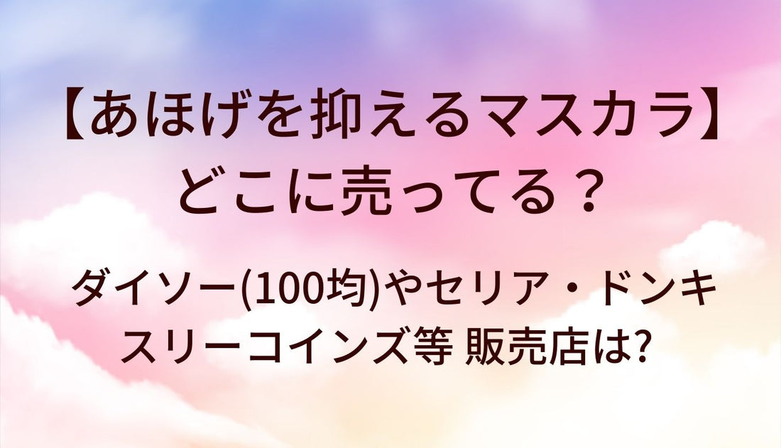 あほげを抑えるマスカラはどこに売ってる?ダイソー(100均)やセリア・ドンキやスリーコインズ等 販売店は?