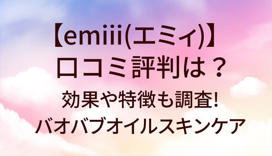 emiii(エミィ)の口コミ評判は?効果や特徴も調査!バオバブオイルスキンケア