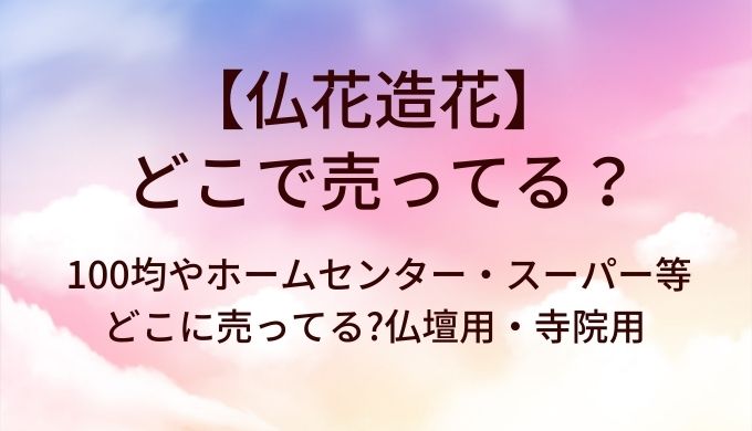 仏花造花はどこで売ってる?100均やホームセンター・スーパー等どこに売ってる?仏壇用・寺院用