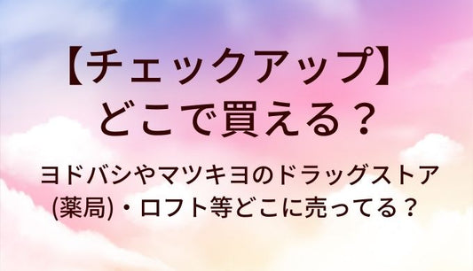 チェックアップはどこで買える?ヨドバシやマツキヨのドラッグストア(薬局)・ロフト等どこに売ってる?