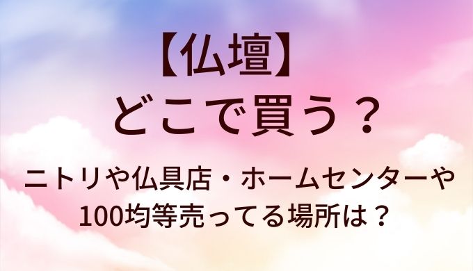 仏壇はどこで買う?ニトリや仏具店・ホームセンターや100均等売ってる場所は?