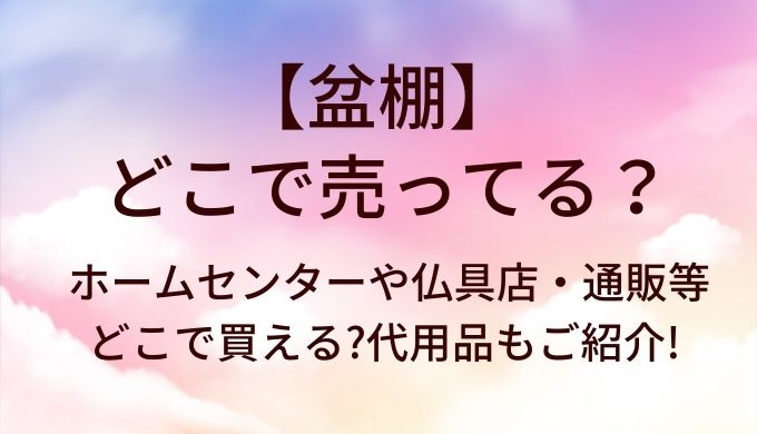 盆棚はどこで売ってる?ホームセンターや仏具店・通販等どこで買える?代用品もご紹介!