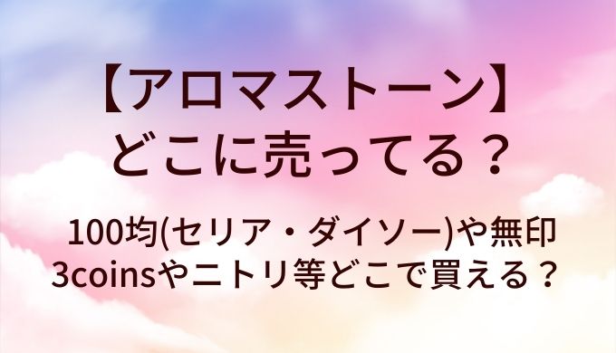 アロマストーンはどこに売ってる?100均(セリア・ダイソー)や無印・3coinsやニトリ等どこで買える?