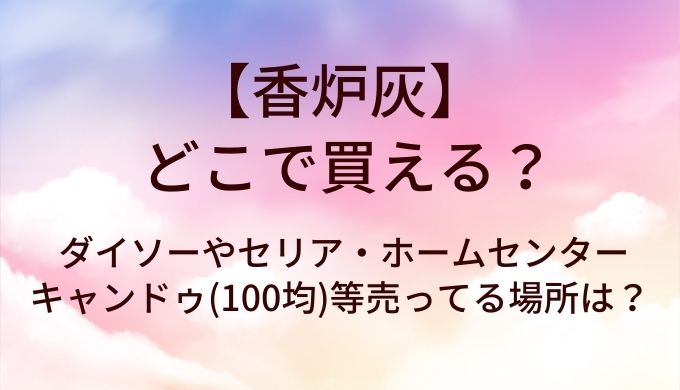 香炉灰はどこで買える?ダイソーやセリア・ホームセンターやキャンドゥ(100均)等売ってる場所は?