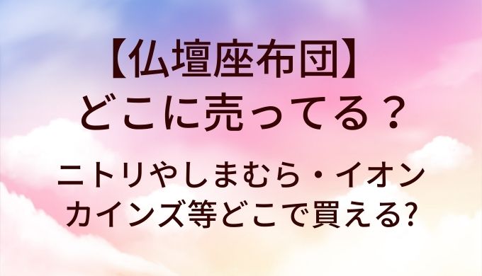 仏壇座布団はどこに売ってる?ニトリやしまむら・イオンやカインズ等どこで買える?