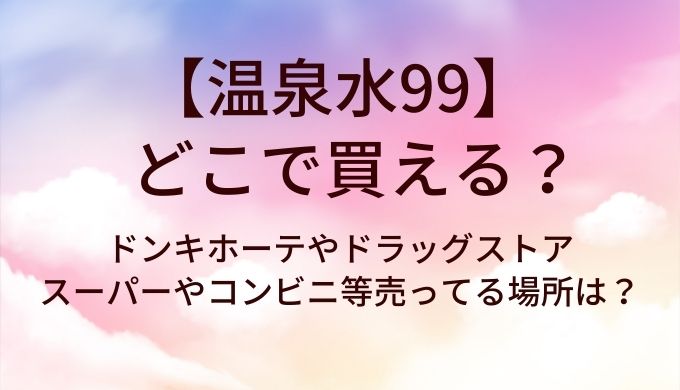 温泉水99はどこで買える?ドンキホーテやドラッグストア・スーパーやコンビニ等売ってる場所は?
