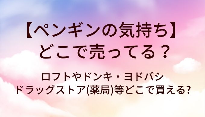 ペンギンの気持ちはどこで売ってる?ロフトやドンキ・ヨドバシやドラッグストア(薬局)等どこで買える?