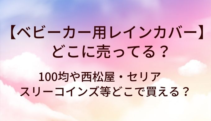 ベビーカー用レインカバーはどこに売ってる?100均や西松屋・セリアやスリーコインズ等どこで買える?
