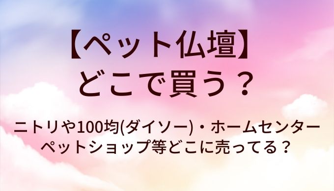 ペット仏壇はどこで買う?ニトリや100均(ダイソー)・ホームセンターやペットショップ等どこに売ってる?
