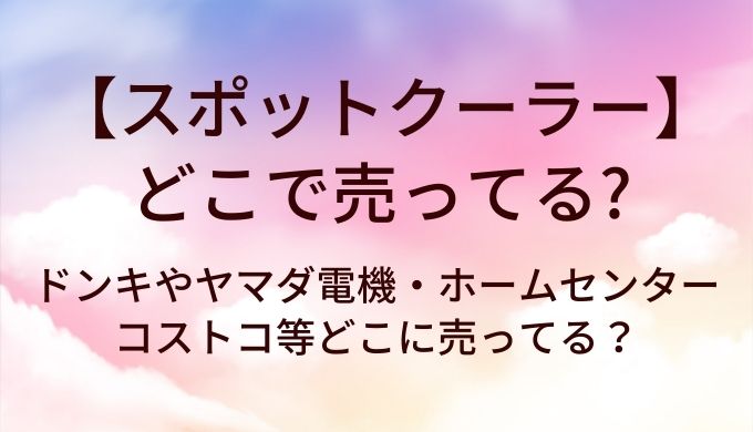 スポットクーラーはどこで売ってる?ドンキやヤマダ電機・ホームセンターやコストコ等どこに売ってる?