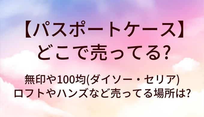 パスポートケースはどこで売ってる?無印や100均(ダイソー・セリア)・ロフトやハンズなど売ってる場所は?