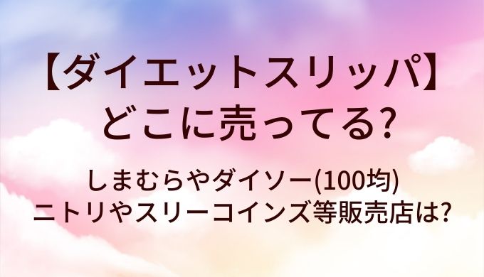 ダイエットスリッパはどこに売ってる?しまむらやダイソー(100均)・ニトリやスリーコインズ等販売店は?