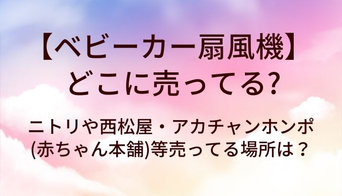 ベビーカー扇風機はどこに売ってる?ニトリや西松屋・アカチャンホンポ(赤ちゃん本舗)等売ってる場所は?
