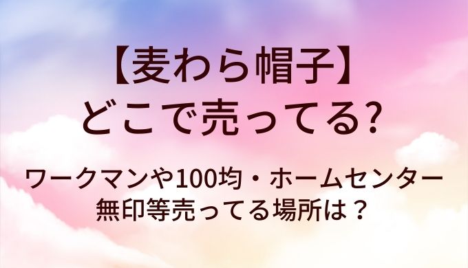 麦わら帽子はどこで売ってる?ワークマンや100均・ホームセンターや無印等売ってる場所は?