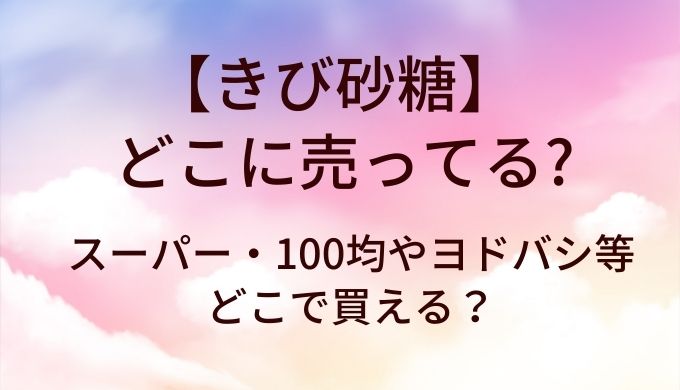 きび砂糖はどこに売ってる?スーパー・100均やヨドバシ等どこで買える?