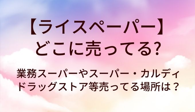 ライスペーパーはどこに売ってる?業務スーパーやスーパー・カルディやドラッグストア等売ってる場所は?