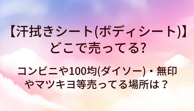 汗拭きシート(ボディシート)はどこで売ってる?コンビニや100均(ダイソー)・無印やマツキヨ等売ってる場所は?