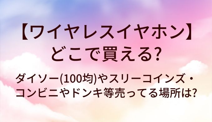 ワイヤレスイヤホンはどこで買える?ダイソー(100均)やスリーコインズ・コンビニやドンキ等売ってる場所は?