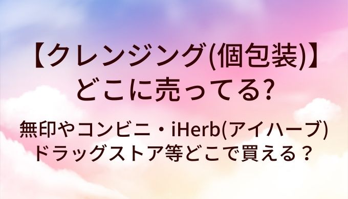 クレンジング(個包装)はどこに売ってる?無印やコンビニ・iHerb(アイハーブ)やドラッグストア等どこで買える?