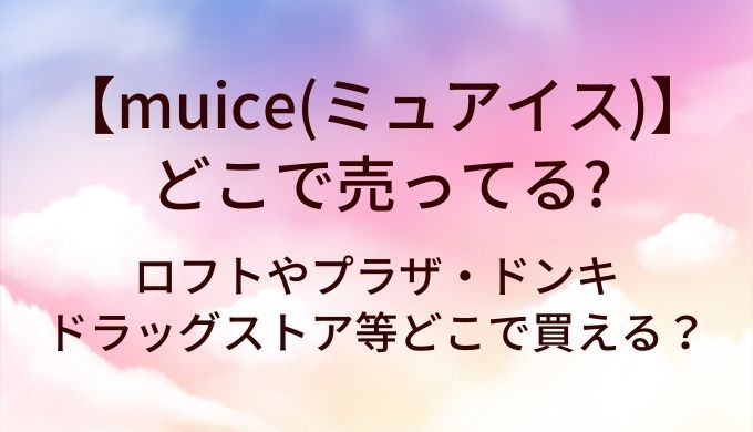 muice(ミュアイス)はどこで売ってる?ロフトやプラザ・ドンキやドラッグストア等どこで買える?