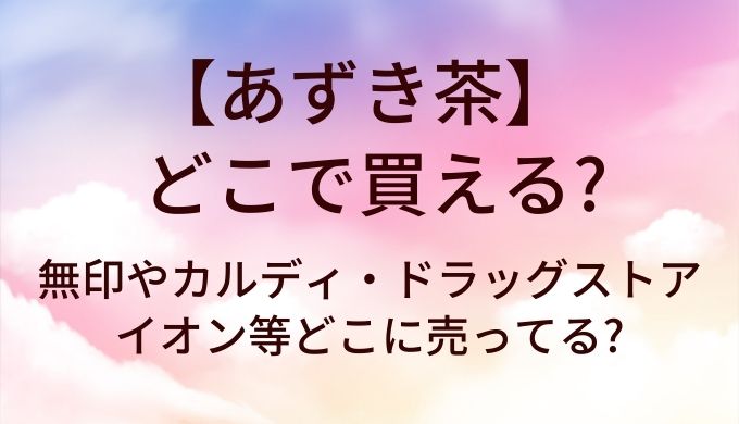 あずき茶はどこで買える?無印やカルディ・ドラッグストアやイオン等どこに売ってる?