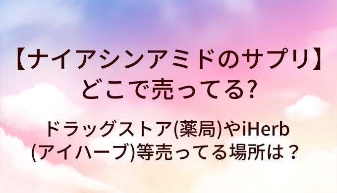 ナイアシンアミドのサプリはどこで売ってる?ドラッグストア(薬局)やiHerb(アイハーブ)等売ってる場所は?