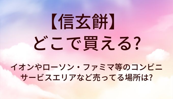 信玄餅はどこで買える?イオンやローソン・ファミマ等のコンビニ・サービスエリアなど売ってる場所は?