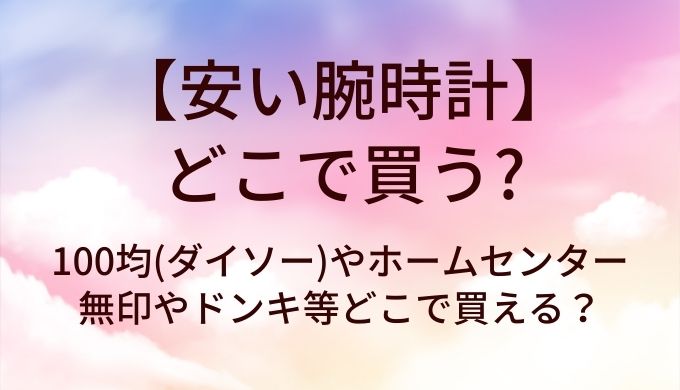安い腕時計はどこで買う?100均(ダイソー)やホームセンター・無印やドンキ等どこで買える?
