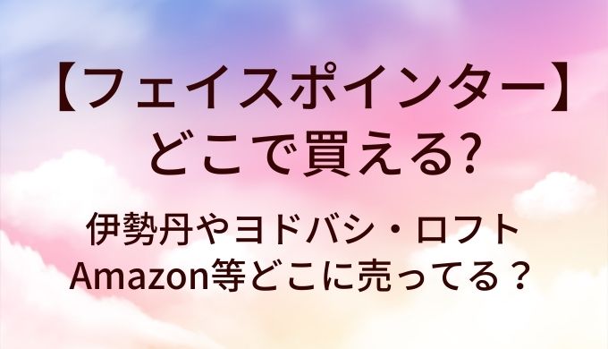 フェイスポインターはどこで買える?伊勢丹やヨドバシ・ロフトやAmazon等どこに売ってる?